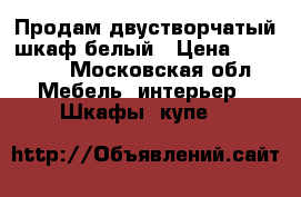 Продам двустворчатый шкаф,белый › Цена ­ 12 000 - Московская обл. Мебель, интерьер » Шкафы, купе   